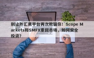 别让外汇黑平台再次欺骗你！Scope Markets和SMFX重回市场，如何安全投资？