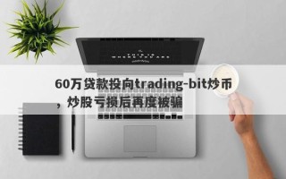 60万贷款投向trading-bit炒币，炒股亏损后再度被骗