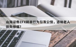 山海证券ZFX刷单行为引发公愤，退休老人损失惨痛？