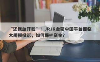 “还我血汗钱”！JRJR金荣中国平台面临大规模投诉，如何保护资金？