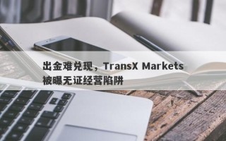 出金难兑现，TransX Markets被曝无证经营陷阱