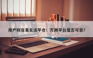 用户称交易无法平仓：万腾平台是否可靠？