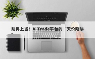 别再上当！A-Trade平台的“天价陷阱”