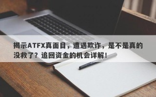 揭示ATFX真面目，遭遇欺诈，是不是真的没救了？追回资金的机会详解！