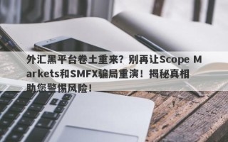 外汇黑平台卷土重来？别再让Scope Markets和SMFX骗局重演！揭秘真相助您警惕风险！