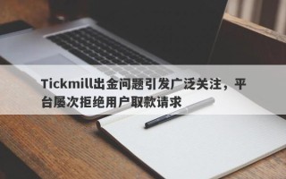 Tickmill出金问题引发广泛关注，平台屡次拒绝用户取款请求