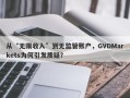 从“无限收入”到无监管账户，GVDMarkets为何引发质疑？