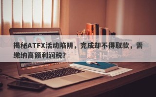 揭秘ATFX活动陷阱，完成却不得取款，需缴纳高额利润税？