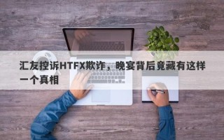 汇友控诉HTFX欺诈，晚宴背后竟藏有这样一个真相