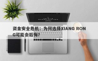 资金安全危机：为何选择XIANG RONG可能会后悔？