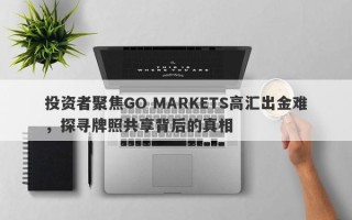 投资者聚焦GO MARKETS高汇出金难，探寻牌照共享背后的真相