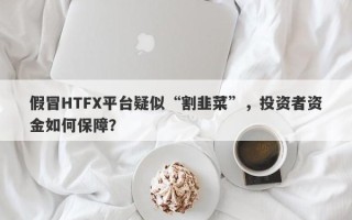 假冒HTFX平台疑似“割韭菜”，投资者资金如何保障？