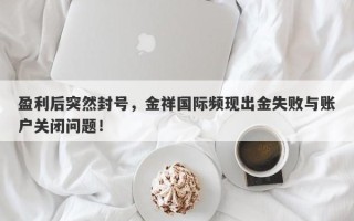 盈利后突然封号，金祥国际频现出金失败与账户关闭问题！