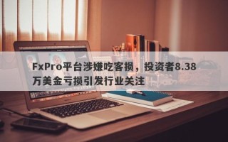 FxPro平台涉嫌吃客损，投资者8.38万美金亏损引发行业关注