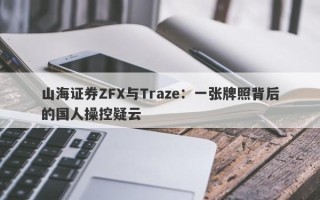 山海证券ZFX与Traze：一张牌照背后的国人操控疑云