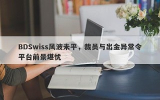 BDSwiss风波未平，裁员与出金异常令平台前景堪忧