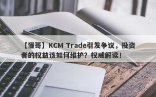 【懂哥】KCM Trade引发争议，投资者的权益该如何维护？权威解读！