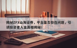 揭秘ZFX山海证券，平台是否存在问题，引诱投资者入金真相揭秘！