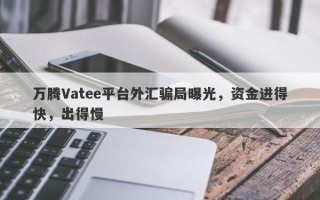 万腾Vatee平台外汇骗局曝光，资金进得快，出得慢