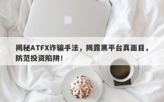 揭秘ATFX诈骗手法，揭露黑平台真面目，防范投资陷阱！