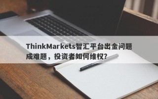 ThinkMarkets智汇平台出金问题成难题，投资者如何维权？