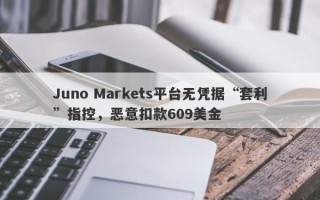 Juno Markets平台无凭据“套利”指控，恶意扣款609美金