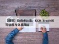 【懂哥】投资者注意：KCM Trade的可信度与交易风险