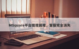 MSquare平台提现困难，客服完全消失