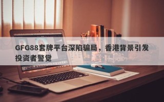 GFG88套牌平台深陷骗局，香港背景引发投资者警觉