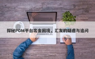 探秘PGM平台出金困境，汇友的疑虑与追问