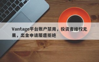 Vantage平台账户禁用，投资者维权无果，出金申请屡遭拒绝