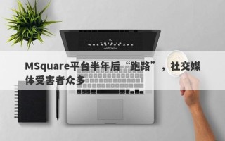 MSquare平台半年后“跑路”，社交媒体受害者众多