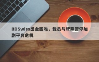 BDSwiss出金困难，裁员与牌照暂停加剧平台危机