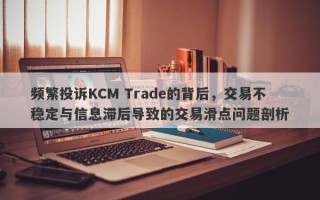 频繁投诉KCM Trade的背后，交易不稳定与信息滞后导致的交易滑点问题剖析