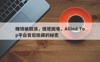 赚钱被取消，提现困难，Allied Top平台背后隐藏的秘密