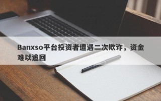 Banxso平台投资者遭遇二次欺诈，资金难以追回