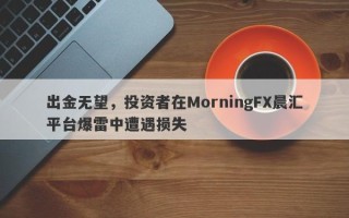 出金无望，投资者在MorningFX晨汇平台爆雷中遭遇损失