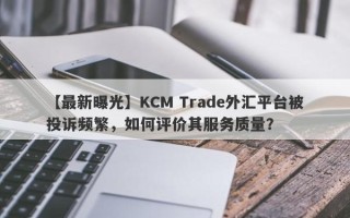 【最新曝光】KCM Trade外汇平台被投诉频繁，如何评价其服务质量？