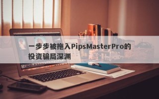 一步步被拖入PipsMasterPro的投资骗局深渊