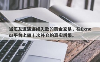 当汇友遭遇连续失败的黄金交易，在Exness平台上四十次补仓的真实后果。