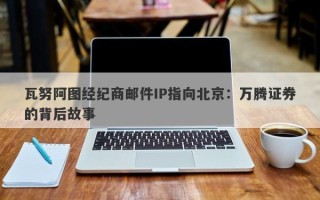 瓦努阿图经纪商邮件IP指向北京：万腾证券的背后故事