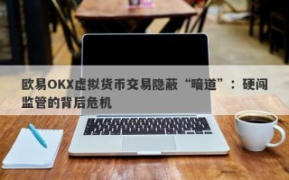 欧易OKX虚拟货币交易隐蔽“暗道”：硬闯监管的背后危机