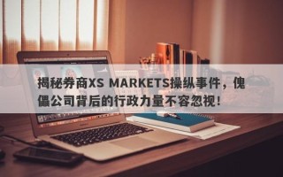 揭秘券商XS MARKETS操纵事件，傀儡公司背后的行政力量不容忽视！