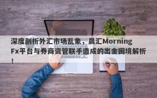 深度剖析外汇市场乱象，晨汇MorningFx平台与券商资管联手造成的出金困境解析！