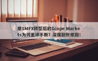 原SMFX转型后的Scope Markets为何差评不断？深度剖析原因！