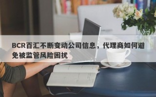 BCR百汇不断变动公司信息，代理商如何避免被监管风险困扰