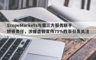 ScopeMarkets与第三方服务联手转移责任，涉嫌虚假宣传75%胜率引发关注！