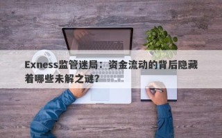 Exness监管迷局：资金流动的背后隐藏着哪些未解之谜？