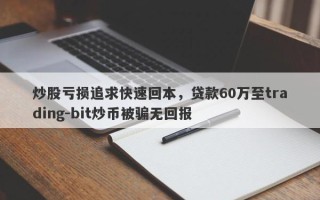 炒股亏损追求快速回本，贷款60万至trading-bit炒币被骗无回报