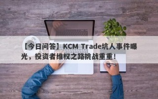 【今日问答】KCM Trade坑人事件曝光，投资者维权之路挑战重重！